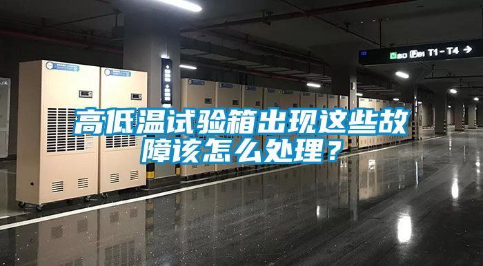 高低溫試驗箱出現這些故障該怎么處理？