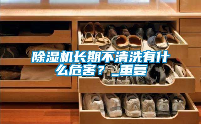 除濕機長期不清洗有什么危害?_重復
