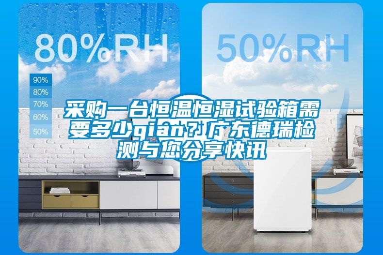 采購(gòu)一臺(tái)恒溫恒濕試驗(yàn)箱需要多少qian?廣東德瑞檢測(cè)與您分享快訊