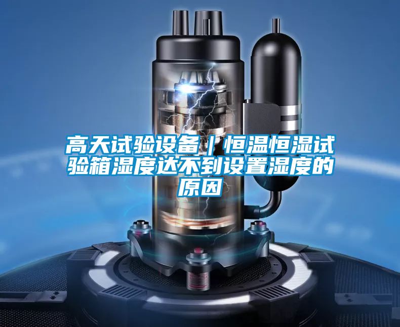 高天試驗設備|恒溫恒濕試驗箱濕度達不到設置濕度的原因