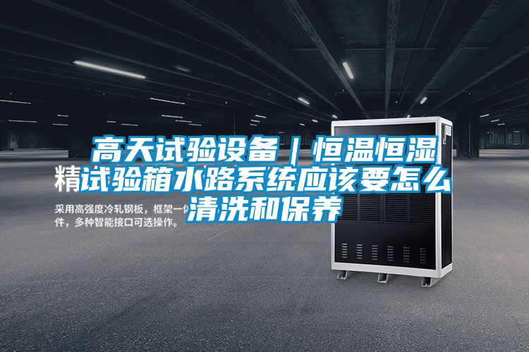 高天試驗設備|恒溫恒濕試驗箱水路系統應該要怎么清洗和保養
